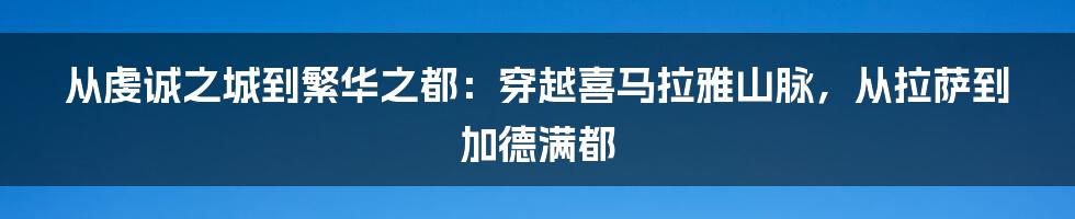 从虔诚之城到繁华之都:穿越喜马拉雅山脉,从拉萨到加德满都