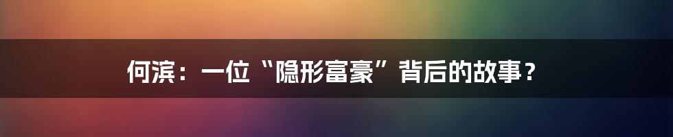 何滨:一位“隐形富豪”背后的故事?