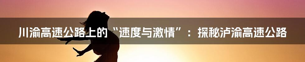 川渝高速公路上的“速度与激情”:探秘泸渝高速公路