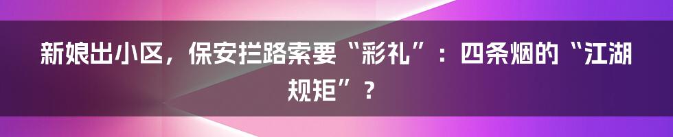 新娘出小区,保安拦路索要“彩礼”:四条烟的“江湖规矩”?