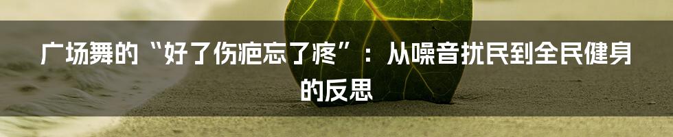 广场舞的“好了伤疤忘了疼”:从噪音扰民到全民健身的反思