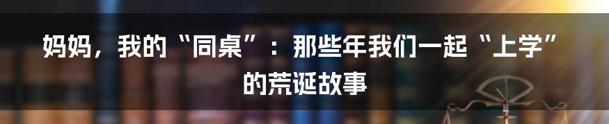 妈妈,我的“同桌”:那些年我们一起“上学”的荒诞故事