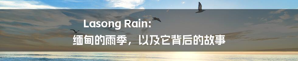 Lasong Rain: 缅甸的雨季,以及它背后的故事