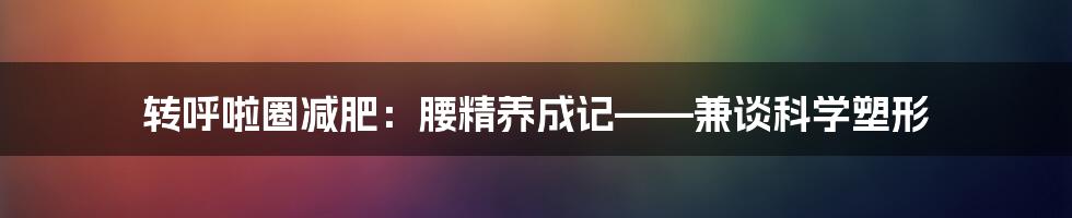 转呼啦圈减肥:腰精养成记——兼谈科学塑形