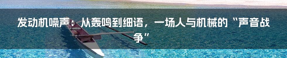 发动机噪声:从轰鸣到细语,一场人与机械的“声音战争”