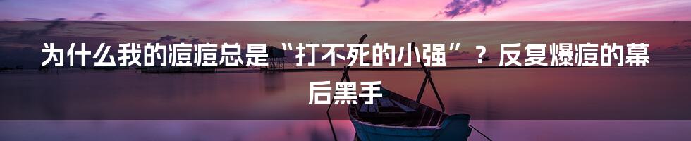 为什么我的痘痘总是“打不死的小强”?反复爆痘的幕后黑手