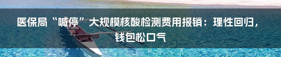 医保局“喊停”大规模核酸检测费用报销:理性回归,钱包松口气