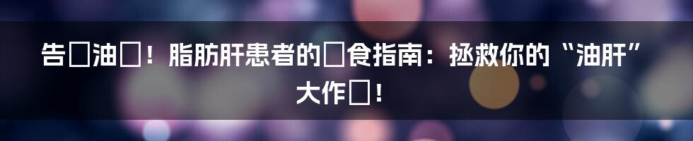 告別油膩!脂肪肝患者的飲食指南:拯救你的“油肝”大作戰!