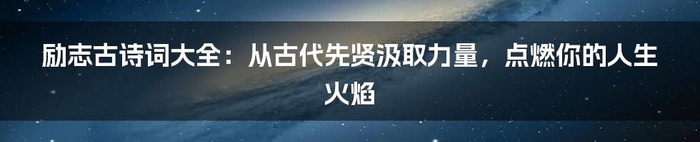 励志古诗词大全:从古代先贤汲取力量,点燃你的人生火焰