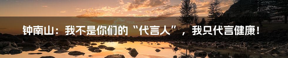 钟南山：我不是你们的“代言人”，我只代言健康！
