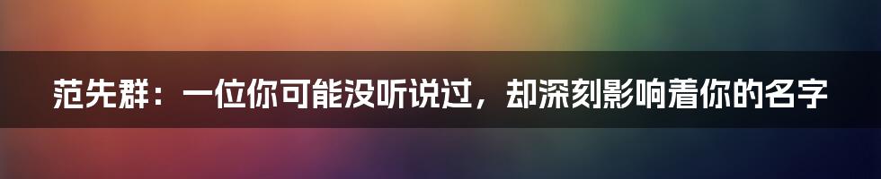 范先群:一位你可能没听说过,却深刻影响着你的名字