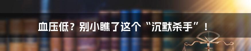 血压低？别小瞧了这个“沉默杀手”！