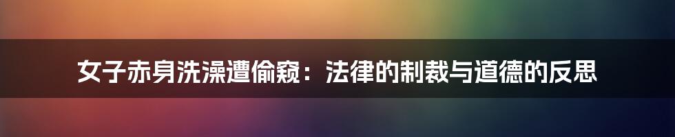 女子赤身洗澡遭偷窥:法律的制裁与道德的反思