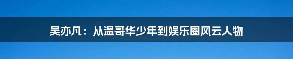 吴亦凡:从温哥华少年到娱乐圈风云人物