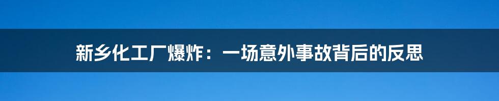 新乡化工厂爆炸:一场意外事故背后的反思