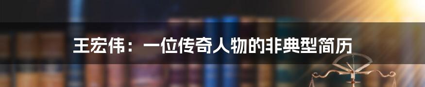 王宏伟:一位传奇人物的非典型简历