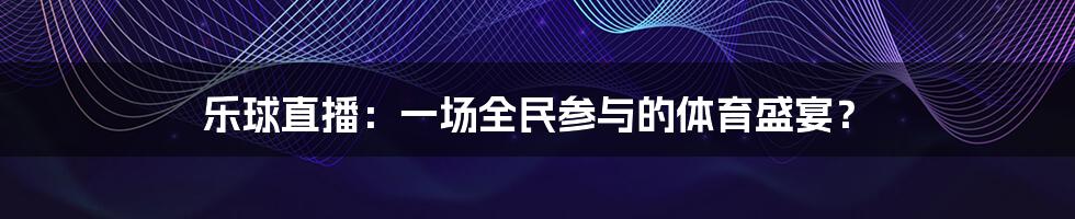 乐球直播:一场全民参与的体育盛宴?