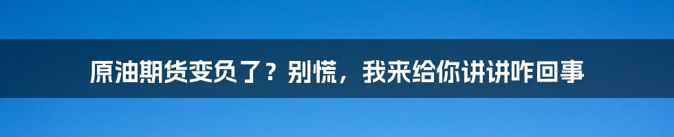 原油期货变负了?别慌,我来给你讲讲咋回事