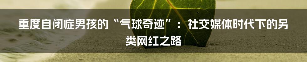 重度自闭症男孩的“气球奇迹”:社交媒体时代下的另类网红之路