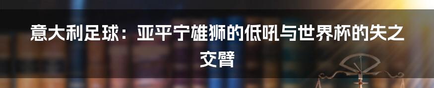 意大利足球:亚平宁雄狮的低吼与世界杯的失之交臂