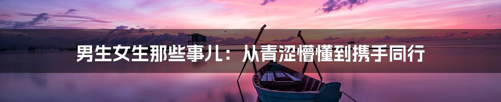 男生女生那些事儿:从青涩懵懂到携手同行