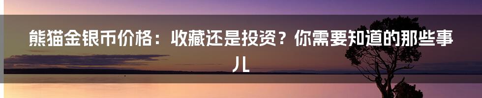 熊猫金银币价格:收藏还是投资?你需要知道的那些事儿