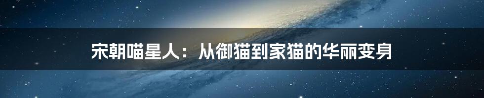 宋朝喵星人:从御猫到家猫的华丽变身