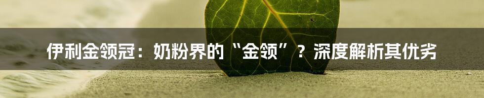 伊利金领冠：奶粉界的“金领”？深度解析其优劣