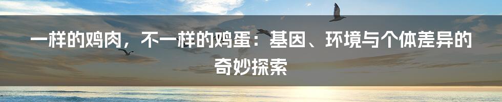一样的鸡肉,不一样的鸡蛋:基因、环境与个体差异的奇妙探索