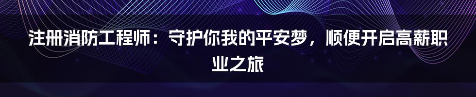 注册消防工程师：守护你我的平安梦，顺便开启高薪职业之旅
