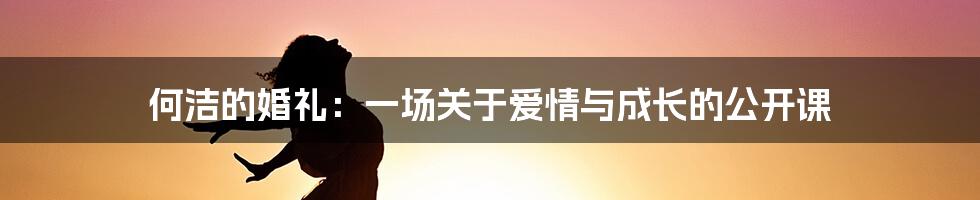 何洁的婚礼:一场关于爱情与成长的公开课