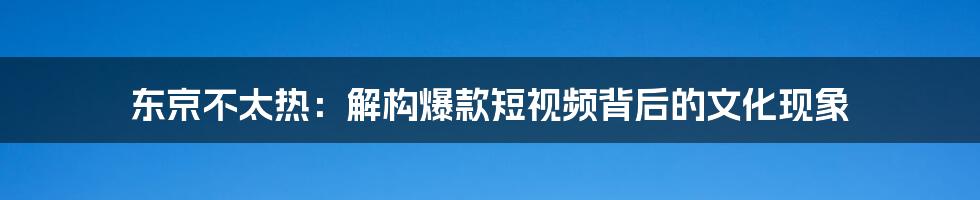 东京不太热:解构爆款短视频背后的文化现象