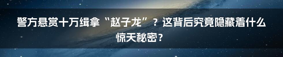 警方悬赏十万缉拿“赵子龙”?这背后究竟隐藏着什么惊天秘密?