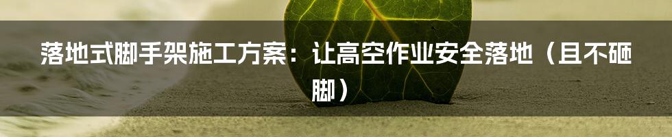 落地式脚手架施工方案：让高空作业安全落地（且不砸脚）