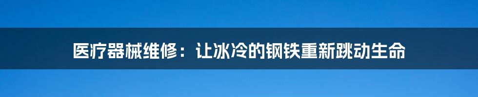 医疗器械维修:让冰冷的钢铁重新跳动生命