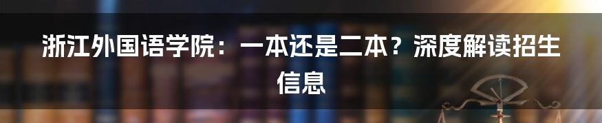 浙江外国语学院：一本还是二本？深度解读招生信息