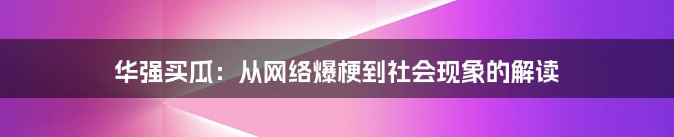 华强买瓜:从网络爆梗到社会现象的解读