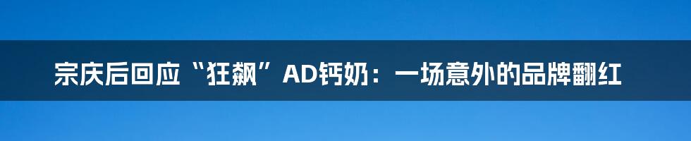 宗庆后回应“狂飙”AD钙奶:一场意外的品牌翻红