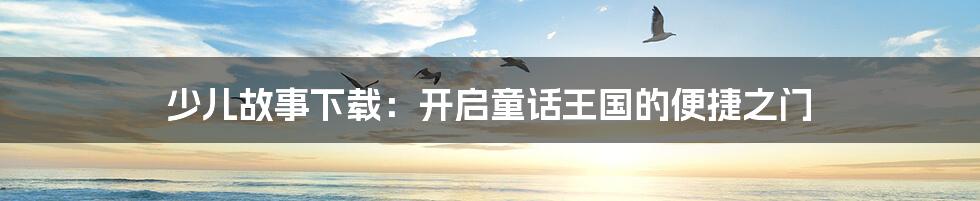 少儿故事下载：开启童话王国的便捷之门