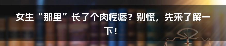 女生“那里”长了个肉疙瘩?别慌,先来了解一下!