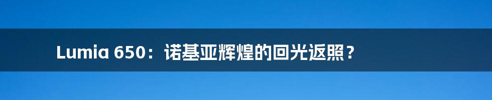 Lumia 650：诺基亚辉煌的回光返照？