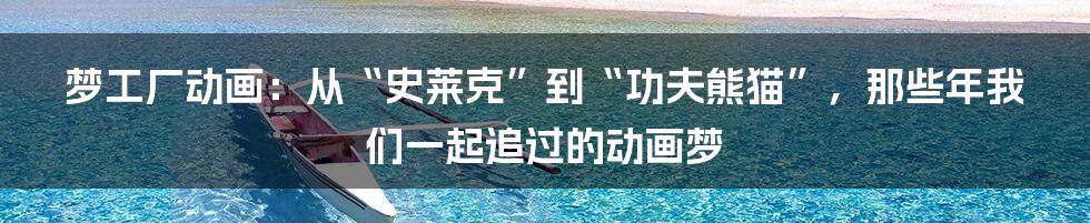 梦工厂动画：从“史莱克”到“功夫熊猫”，那些年我们一起追过的动画梦
