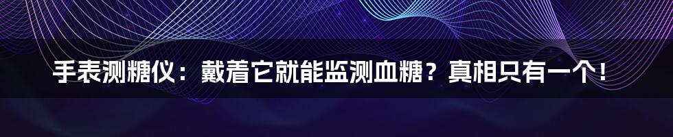 手表测糖仪:戴着它就能监测血糖?真相只有一个!