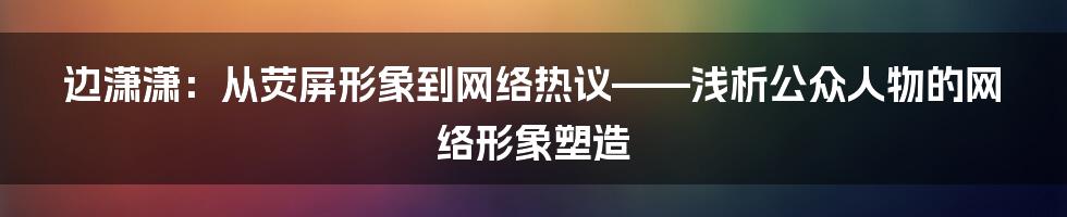 边潇潇：从荧屏形象到网络热议——浅析公众人物的网络形象塑造