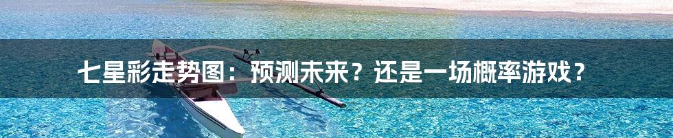 七星彩走势图:预测未来?还是一场概率游戏?