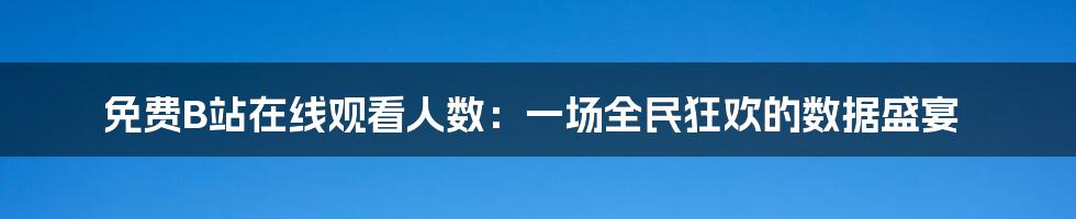 免费B站在线观看人数:一场全民狂欢的数据盛宴