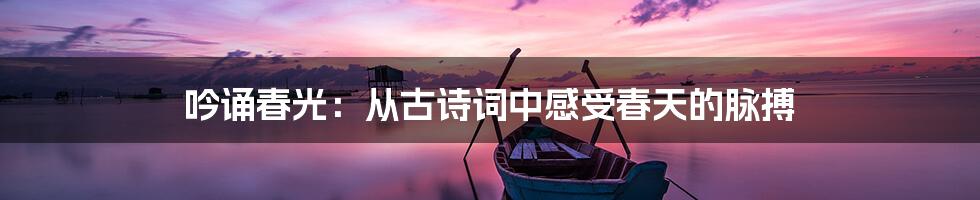 吟诵春光:从古诗词中感受春天的脉搏