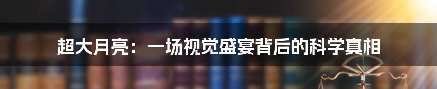 超大月亮:一场视觉盛宴背后的科学真相