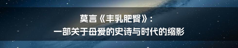莫言《丰乳肥臀》: 一部关于母爱的史诗与时代的缩影