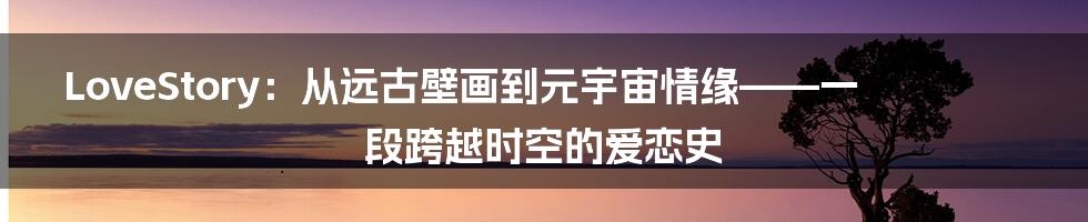LoveStory:从远古壁画到元宇宙情缘——一段跨越时空的爱恋史